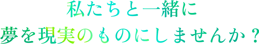 私たちと一緒に夢を現実のものにしませんか？
